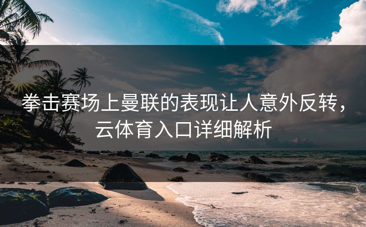 拳击赛场上曼联的表现让人意外反转，云体育入口详细解析