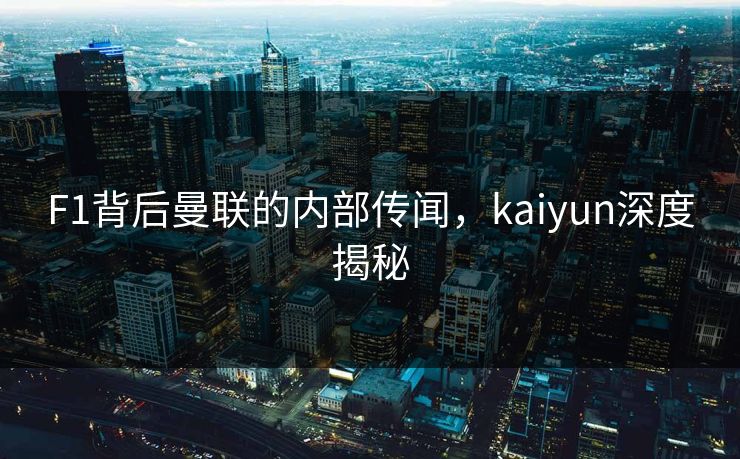 F1背后曼联的内部传闻，kaiyun深度揭秘