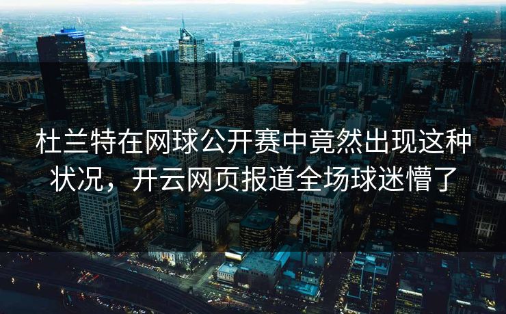 杜兰特在网球公开赛中竟然出现这种状况，开云网页报道全场球迷懵了