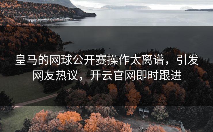 皇马的网球公开赛操作太离谱，引发网友热议，开云官网即时跟进
