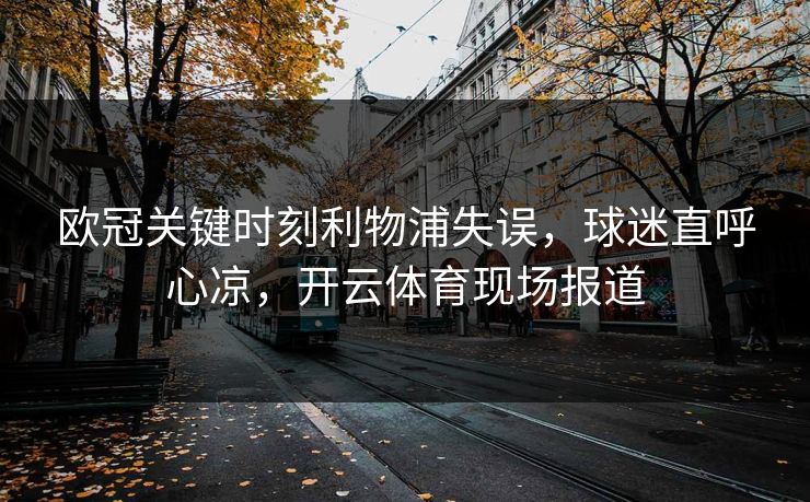 欧冠关键时刻利物浦失误，球迷直呼心凉，开云体育现场报道