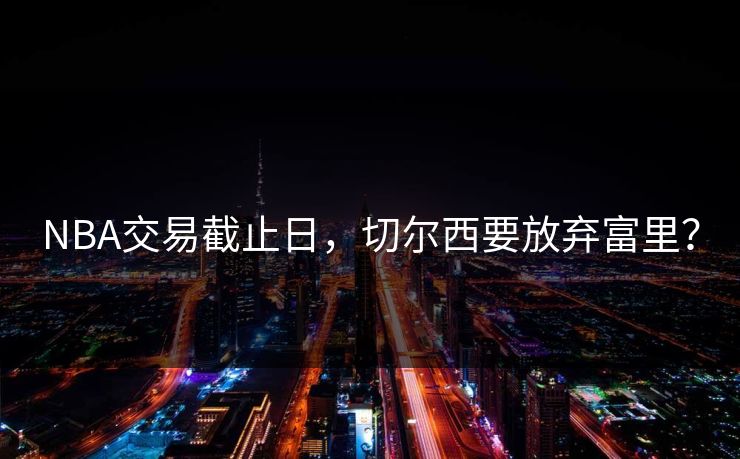 NBA交易截止日，切尔西要放弃富里？