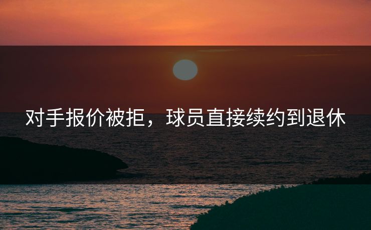 对手报价被拒,球员直接续约到退休 对手报价被拒,球员直接续约到退休