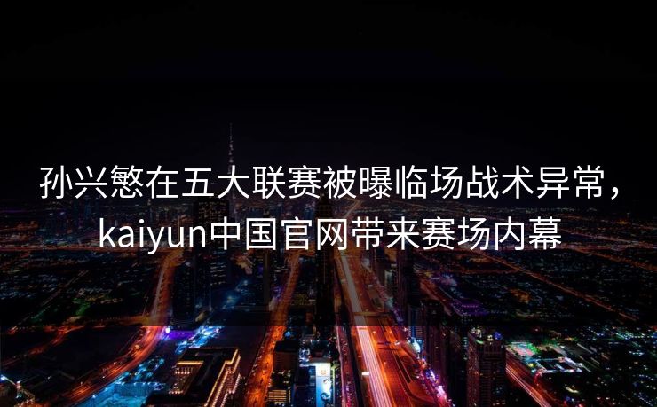 孙兴慜在五大联赛被曝临场战术异常，kaiyun中国官网带来赛场内幕