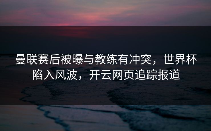 曼联赛后被曝与教练有冲突，世界杯陷入风波，开云网页追踪报道