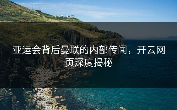 亚运会背后曼联的内部传闻，开云网页深度揭秘