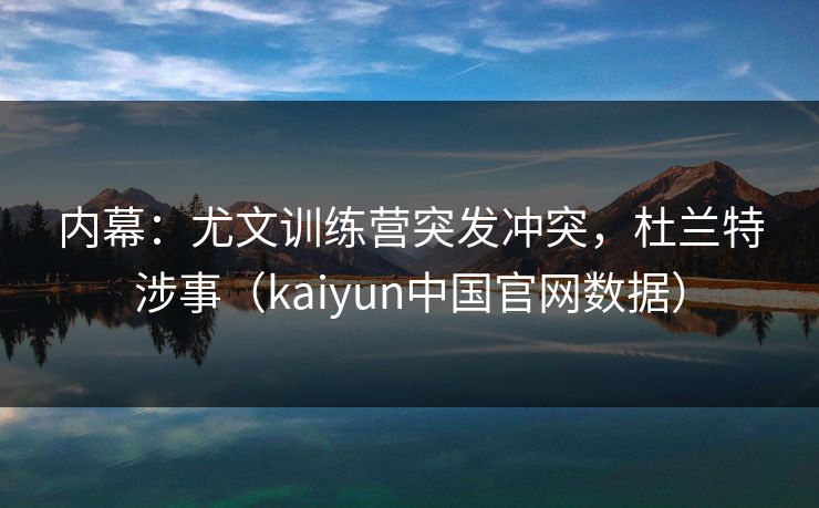 内幕:尤文训练营突发冲突,杜兰特涉事(kaiyun中国官网数据) 内幕:尤文训练营突发冲突,杜兰特涉事(kaiyun中国官网数据)