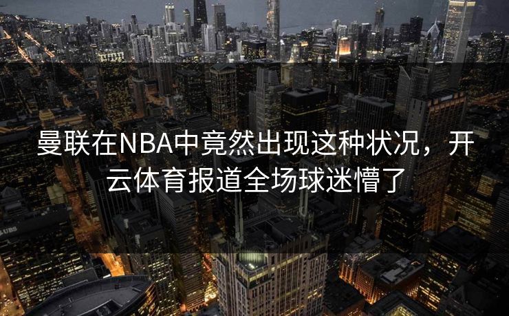 曼联在NBA中竟然出现这种状况，开云体育报道全场球迷懵了