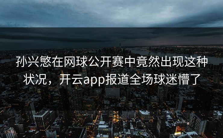 孙兴慜在网球公开赛中竟然出现这种状况,开云app报道全场球迷懵了 孙兴慜在网球公开赛中竟然出现这种状况,开云app报道全场球迷懵了