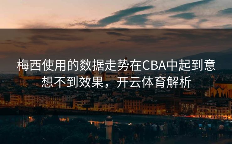 梅西使用的数据走势在CBA中起到意想不到效果，开云体育解析