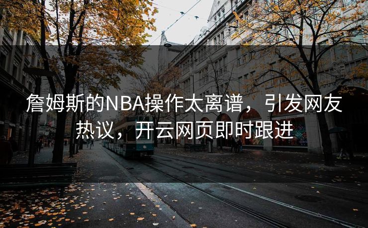 詹姆斯的NBA操作太离谱，引发网友热议，开云网页即时跟进