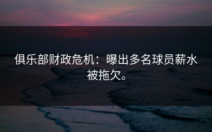 俱乐部财政危机：曝出多名球员薪水被拖欠。