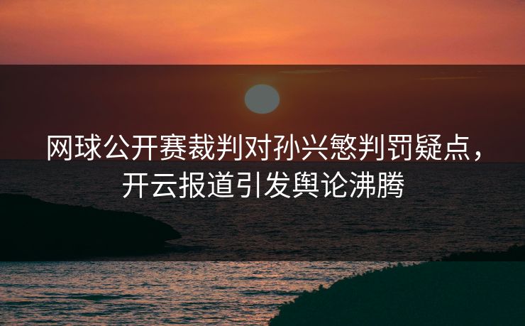 网球公开赛裁判对孙兴慜判罚疑点，开云报道引发舆论沸腾
