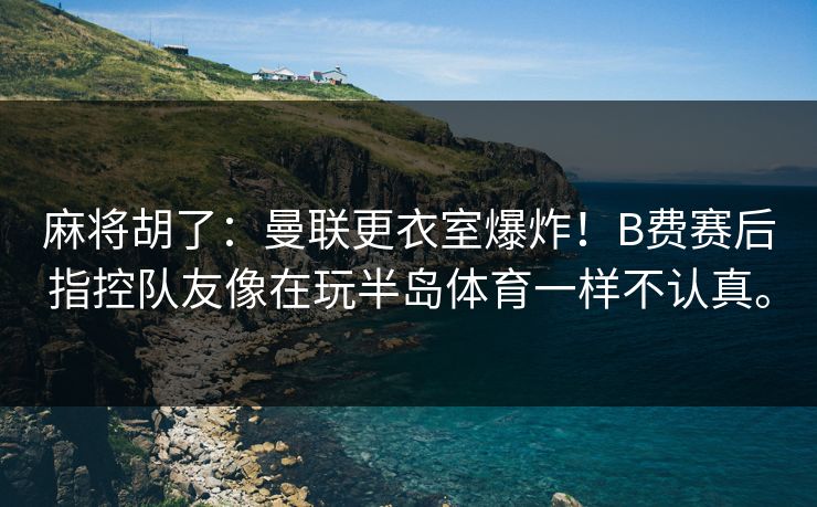 麻将胡了：曼联更衣室爆炸！B费赛后指控队友像在玩半岛体育一样不认真。