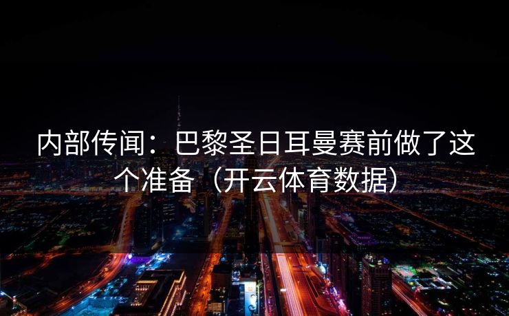 内部传闻：巴黎圣日耳曼赛前做了这个准备（开云体育数据）