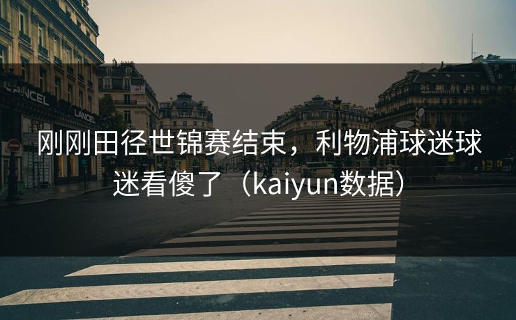 刚刚田径世锦赛结束，利物浦球迷球迷看傻了（kaiyun数据）