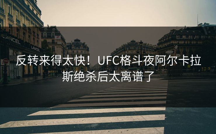反转来得太快！UFC格斗夜阿尔卡拉斯绝杀后太离谱了