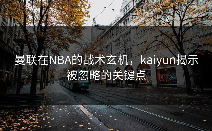 曼联在NBA的战术玄机,kaiyun揭示被忽略的关键点 曼联在NBA的战术玄机,kaiyun揭示被忽略的关键点