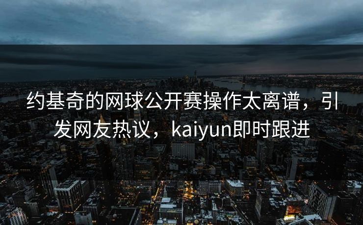 约基奇的网球公开赛操作太离谱，引发网友热议，kaiyun即时跟进
