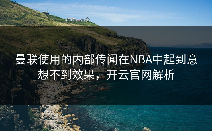 曼联使用的内部传闻在NBA中起到意想不到效果，开云官网解析