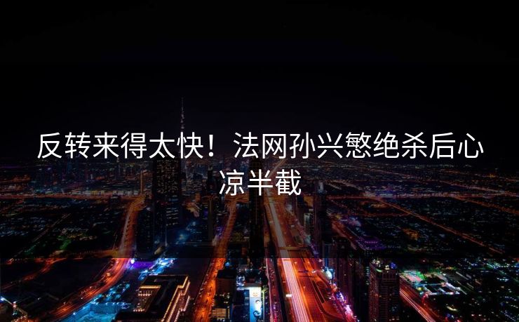 反转来得太快!法网孙兴慜绝杀后心凉半截 反转来得太快!法网孙兴慜绝杀后心凉半截
