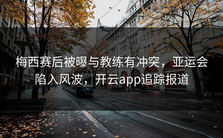 梅西赛后被曝与教练有冲突，亚运会陷入风波，开云app追踪报道