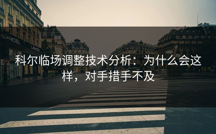 科尔临场调整技术分析：为什么会这样，对手措手不及