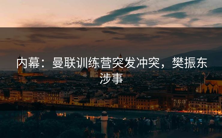 内幕：曼联训练营突发冲突，樊振东涉事