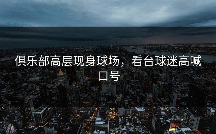 俱乐部高层现身球场，看台球迷高喊口号