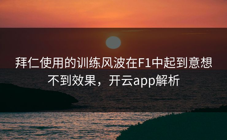 拜仁使用的训练风波在F1中起到意想不到效果，开云app解析