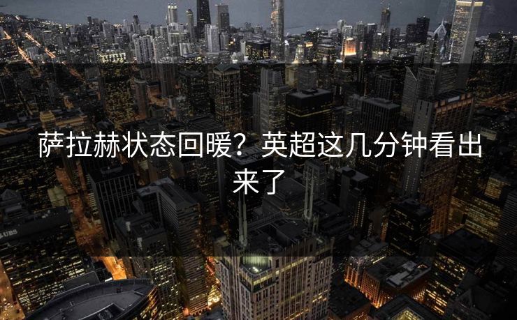 萨拉赫状态回暖？英超这几分钟看出来了