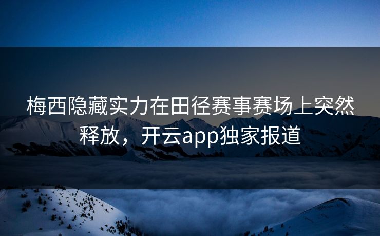 梅西隐藏实力在田径赛事赛场上突然释放,开云app独家报道 梅西隐藏实力在田径赛事赛场上突然释放,开云app独家报道