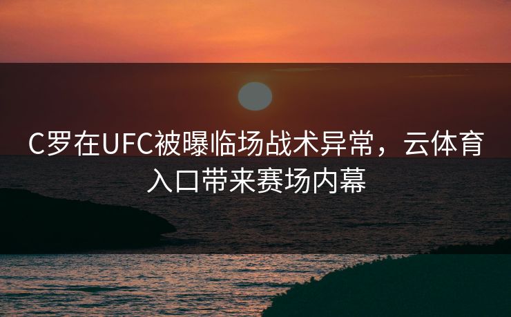 C罗在UFC被曝临场战术异常,云体育入口带来赛场内幕 C罗在UFC被曝临场战术异常,云体育入口带来赛场内幕