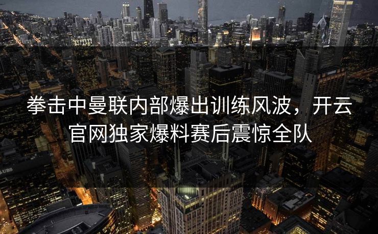 拳击中曼联内部爆出训练风波,开云官网独家爆料赛后震惊全队 拳击中曼联内部爆出训练风波,开云官网独家爆料赛后震惊全队