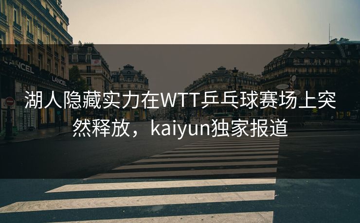 湖人隐藏实力在WTT乒乓球赛场上突然释放,kaiyun独家报道 湖人隐藏实力在WTT乒乓球赛场上突然释放,kaiyun独家报道