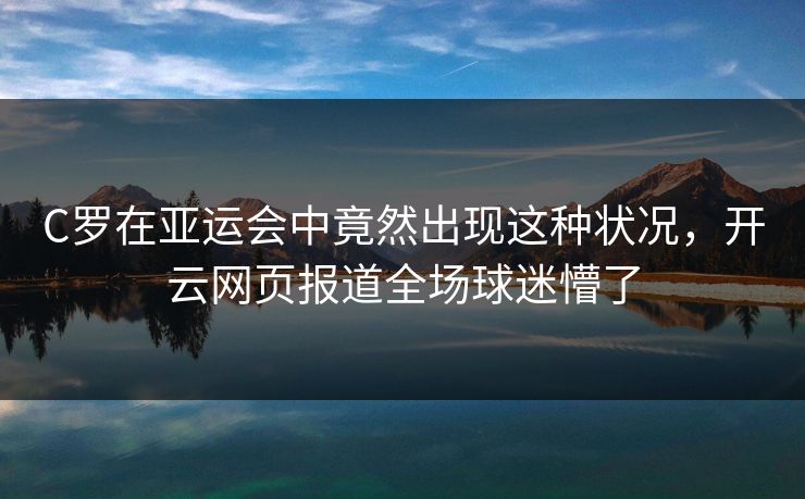 C罗在亚运会中竟然出现这种状况，开云网页报道全场球迷懵了