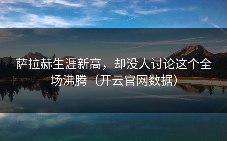 萨拉赫生涯新高，却没人讨论这个全场沸腾（开云官网数据）