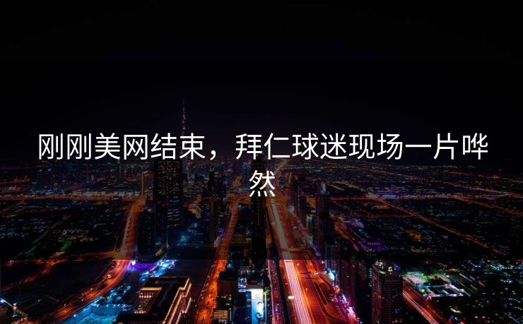 刚刚美网结束,拜仁球迷现场一片哗然 刚刚美网结束,拜仁球迷现场一片哗然