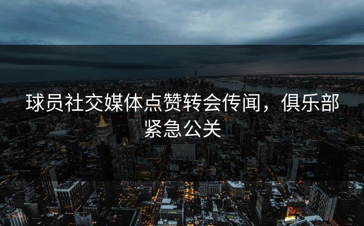 球员社交媒体点赞转会传闻,俱乐部紧急公关 球员社交媒体点赞转会传闻,俱乐部紧急公关