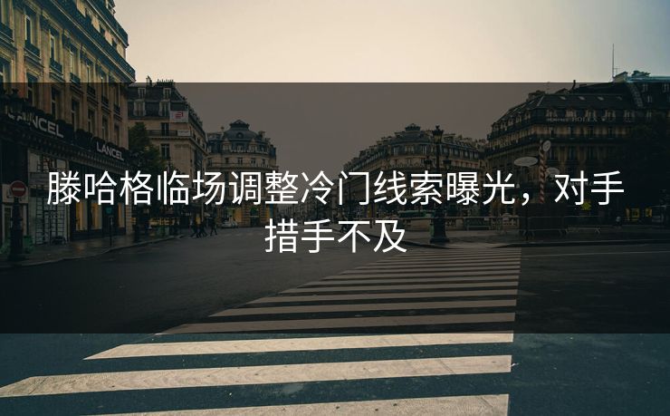 滕哈格临场调整冷门线索曝光，对手措手不及