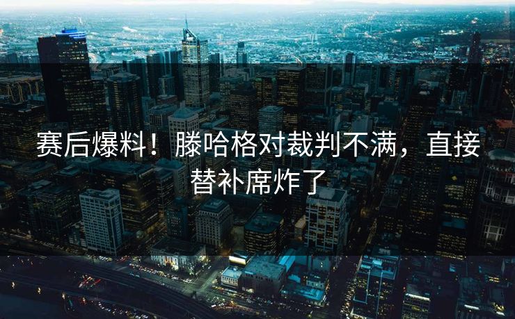赛后爆料!滕哈格对裁判不满,直接替补席炸了 赛后爆料!滕哈格对裁判不满,直接替补席炸了