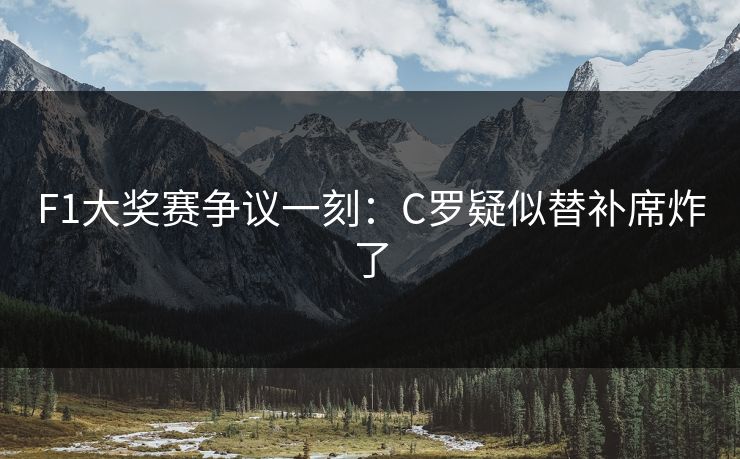 F1大奖赛争议一刻:C罗疑似替补席炸了 F1大奖赛争议一刻:C罗疑似替补席炸了