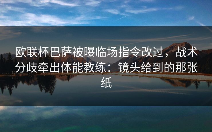 欧联杯巴萨被曝临场指令改过，战术分歧牵出体能教练：镜头给到的那张纸