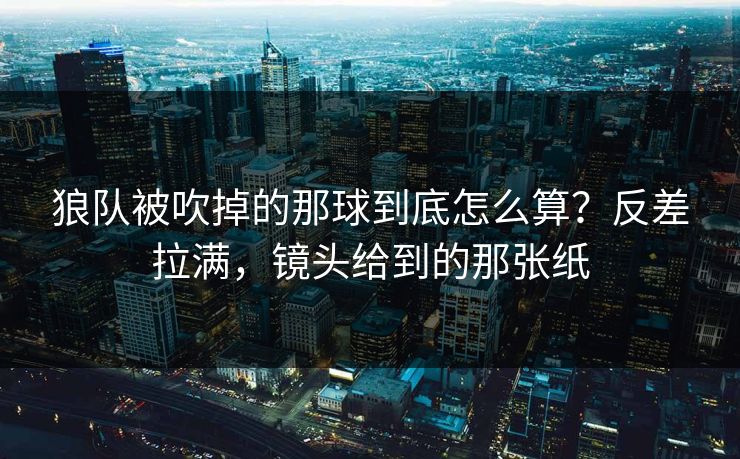 狼队被吹掉的那球到底怎么算?反差拉满,镜头给到的那张纸 狼队被吹掉的那球到底怎么算?反差拉满,镜头给到的那张纸