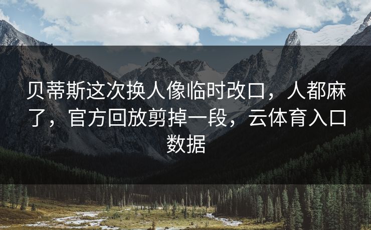 贝蒂斯这次换人像临时改口,人都麻了,官方回放剪掉一段,云体育入口数据 贝蒂斯这次换人像临时改口,人都麻了,官方回放剪掉一段,云体育入口数据