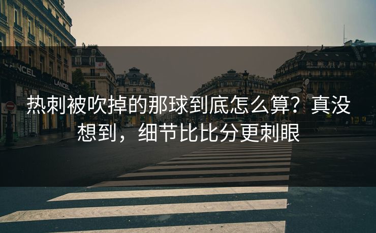热刺被吹掉的那球到底怎么算?真没想到,细节比比分更刺眼 热刺被吹掉的那球到底怎么算?真没想到,细节比比分更刺眼