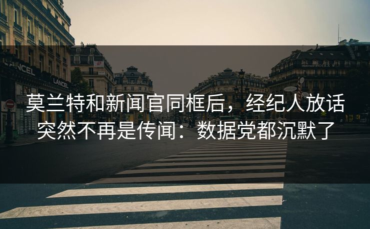 莫兰特和新闻官同框后，经纪人放话突然不再是传闻：数据党都沉默了