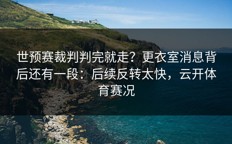 世预赛裁判判完就走？更衣室消息背后还有一段：后续反转太快，云开体育赛况