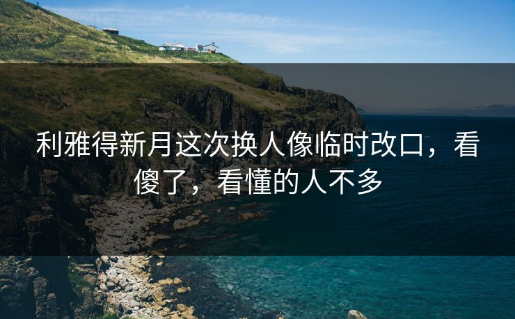 利雅得新月这次换人像临时改口，看傻了，看懂的人不多