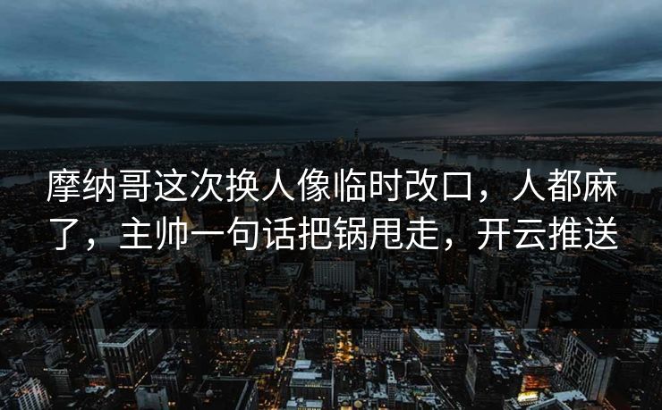 摩纳哥这次换人像临时改口,人都麻了,主帅一句话把锅甩走,开云推送 摩纳哥这次换人像临时改口,人都麻了,主帅一句话把锅甩走,开云推送